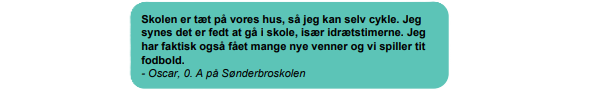 Skolen er tæt på vores hus, så jeg kan selv cykle. Jeg synes det er fedt at gå i skole, især idrætstimerne. Jeg har faktisk også fået mange nye venner og vi spiller tit fodbold. - Oscar, 0. A på Sønderbroskolen